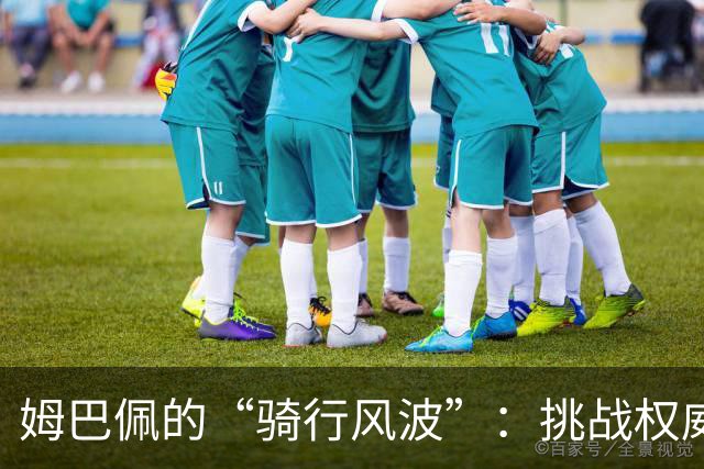 姆巴佩的“骑行风波”：挑战权威还是自我修养？