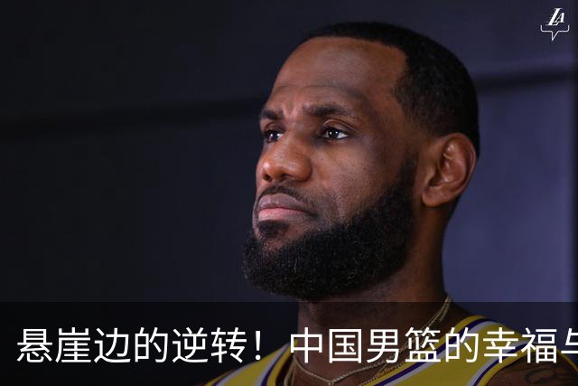 悬崖边的逆转！中国男篮的幸福与烦恼